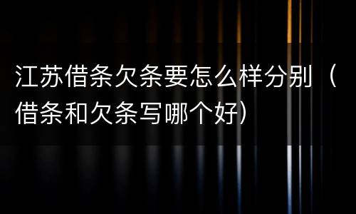 江苏借条欠条要怎么样分别（借条和欠条写哪个好）