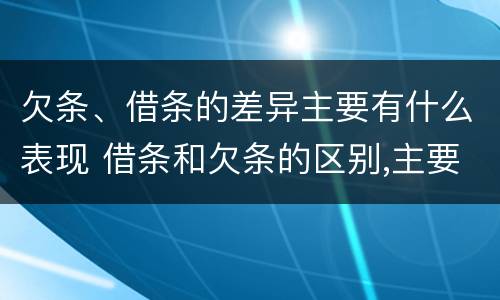 欠条、借条的差异主要有什么表现 借条和欠条的区别,主要体现在哪些方面?