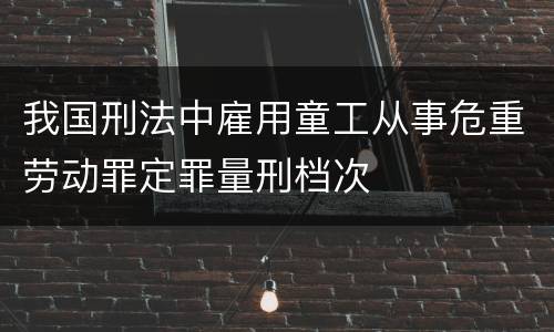 我国刑法中雇用童工从事危重劳动罪定罪量刑档次