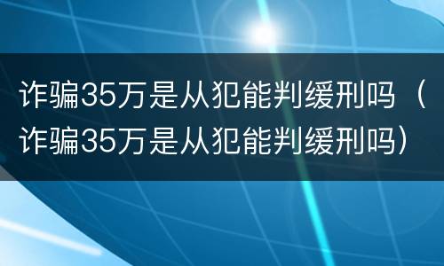 诈骗35万是从犯能判缓刑吗（诈骗35万是从犯能判缓刑吗）