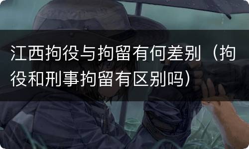 江西拘役与拘留有何差别（拘役和刑事拘留有区别吗）