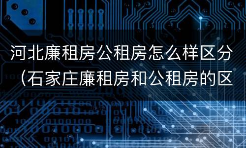 河北廉租房公租房怎么样区分（石家庄廉租房和公租房的区别多少钱）