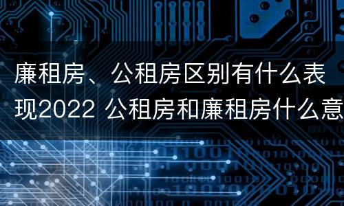 廉租房、公租房区别有什么表现2022 公租房和廉租房什么意思