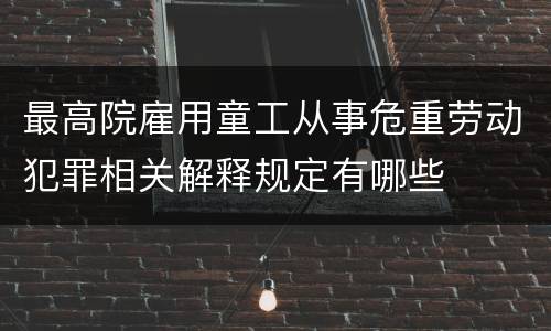 最高院雇用童工从事危重劳动犯罪相关解释规定有哪些