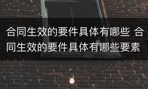 合同生效的要件具体有哪些 合同生效的要件具体有哪些要素