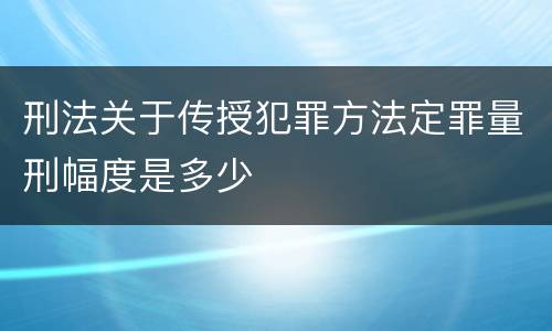 刑法关于传授犯罪方法定罪量刑幅度是多少