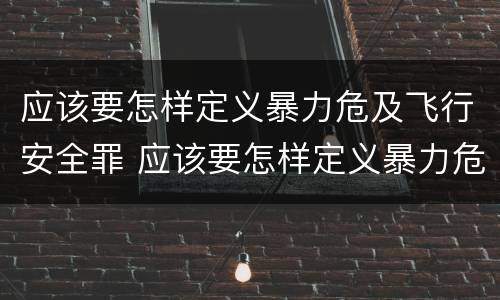 应该要怎样定义暴力危及飞行安全罪 应该要怎样定义暴力危及飞行安全罪行为