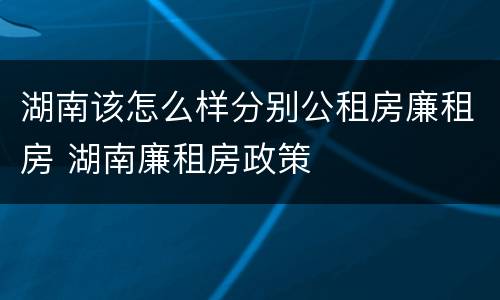 湖南该怎么样分别公租房廉租房 湖南廉租房政策