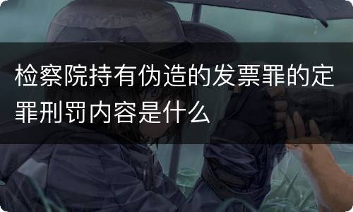 检察院持有伪造的发票罪的定罪刑罚内容是什么