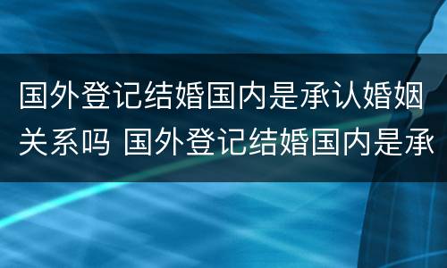 国外登记结婚国内是承认婚姻关系吗 国外登记结婚国内是承认婚姻关系吗