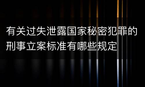 有关过失泄露国家秘密犯罪的刑事立案标准有哪些规定