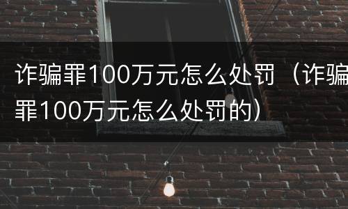 诈骗罪100万元怎么处罚（诈骗罪100万元怎么处罚的）