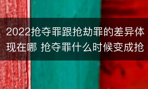 2022抢夺罪跟抢劫罪的差异体现在哪 抢夺罪什么时候变成抢劫罪