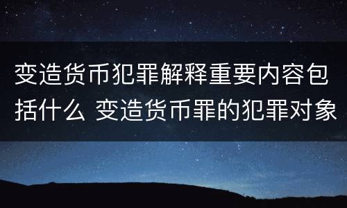 变造货币犯罪解释重要内容包括什么 变造货币罪的犯罪对象