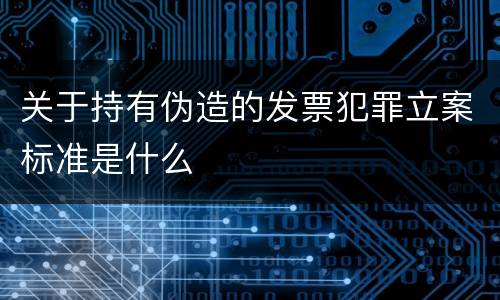 关于持有伪造的发票犯罪立案标准是什么