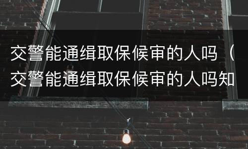 交警能通缉取保候审的人吗（交警能通缉取保候审的人吗知乎）