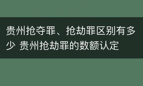 贵州抢夺罪、抢劫罪区别有多少 贵州抢劫罪的数额认定