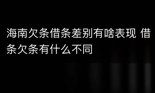 海南欠条借条差别有啥表现 借条欠条有什么不同