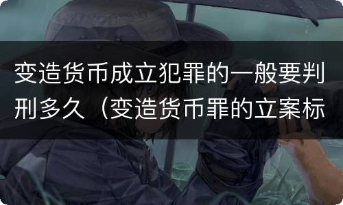 变造货币成立犯罪的一般要判刑多久（变造货币罪的立案标准）