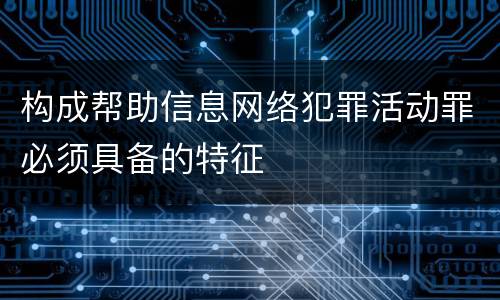 构成帮助信息网络犯罪活动罪必须具备的特征