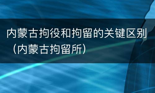 内蒙古拘役和拘留的关键区别（内蒙古拘留所）