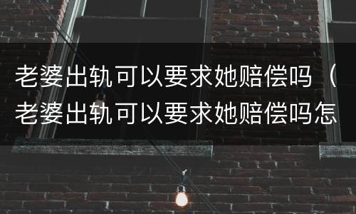 老婆出轨可以要求她赔偿吗（老婆出轨可以要求她赔偿吗怎么办）