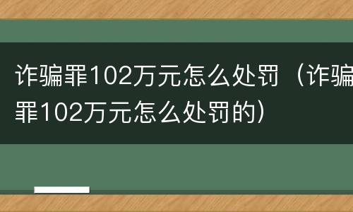 诈骗罪102万元怎么处罚（诈骗罪102万元怎么处罚的）