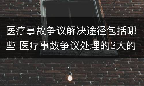 医疗事故争议解决途径包括哪些 医疗事故争议处理的3大的途径