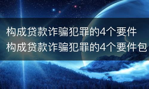 构成贷款诈骗犯罪的4个要件 构成贷款诈骗犯罪的4个要件包括