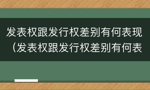 发表权跟发行权差别有何表现（发表权跟发行权差别有何表现和作用）