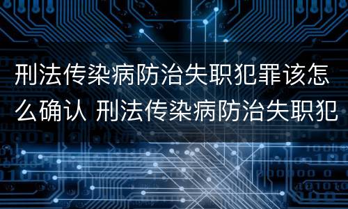 刑法传染病防治失职犯罪该怎么确认 刑法传染病防治失职犯罪该怎么确认呢