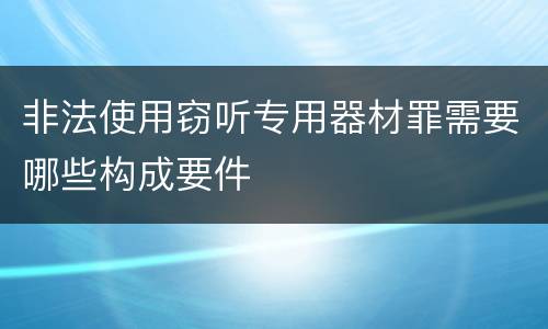 非法使用窃听专用器材罪需要哪些构成要件