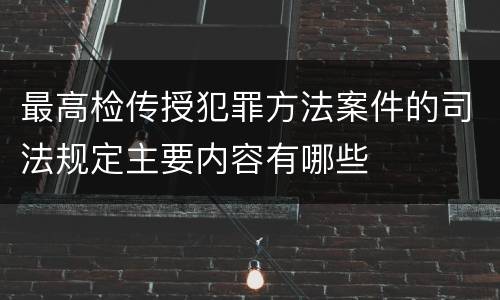 最高检传授犯罪方法案件的司法规定主要内容有哪些