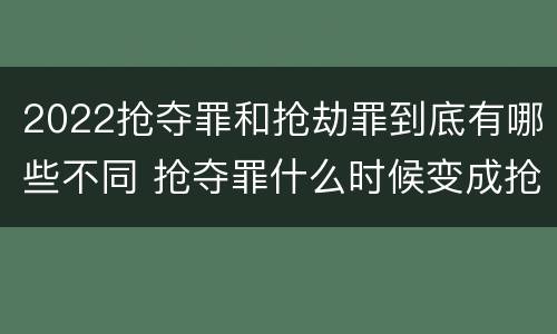 2022抢夺罪和抢劫罪到底有哪些不同 抢夺罪什么时候变成抢劫罪