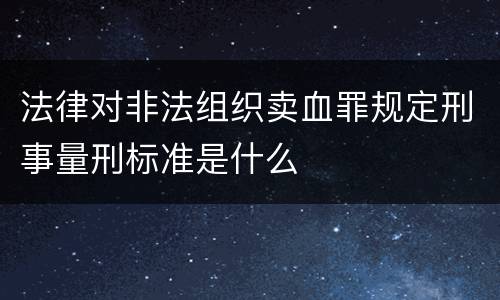 法律对非法组织卖血罪规定刑事量刑标准是什么