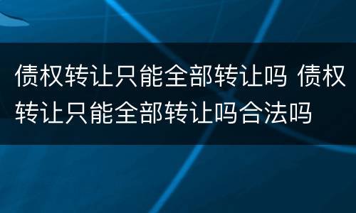 债权转让只能全部转让吗 债权转让只能全部转让吗合法吗