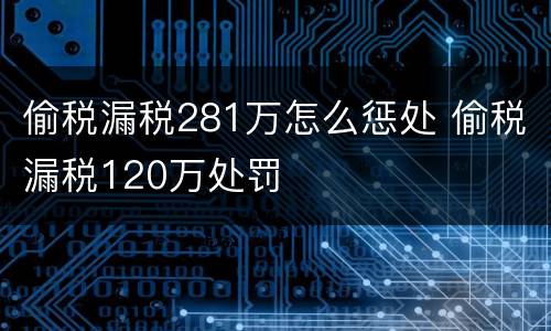 偷税漏税281万怎么惩处 偷税漏税120万处罚