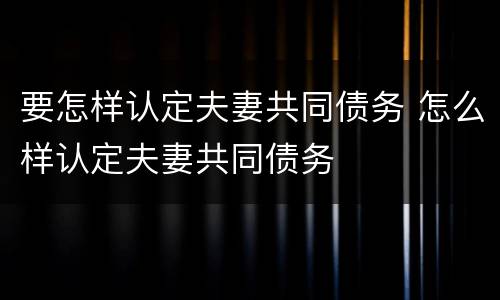 要怎样认定夫妻共同债务 怎么样认定夫妻共同债务