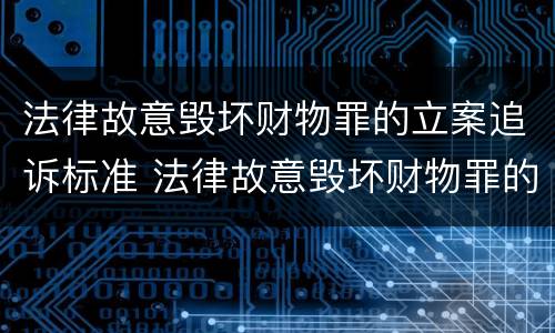 法律故意毁坏财物罪的立案追诉标准 法律故意毁坏财物罪的立案追诉标准是