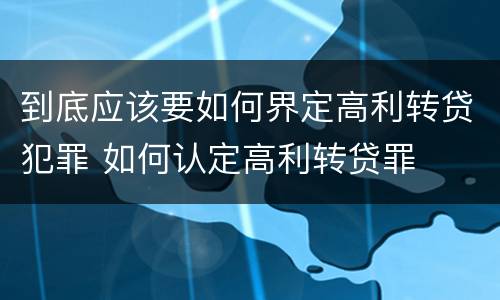 到底应该要如何界定高利转贷犯罪 如何认定高利转贷罪