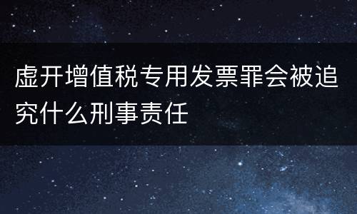 虚开增值税专用发票罪会被追究什么刑事责任