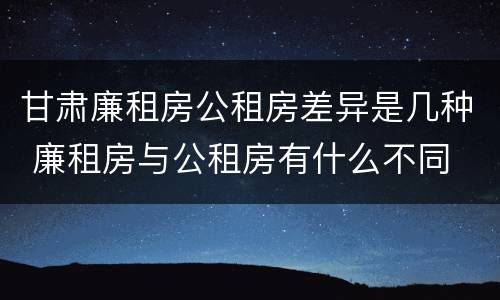 甘肃廉租房公租房差异是几种 廉租房与公租房有什么不同