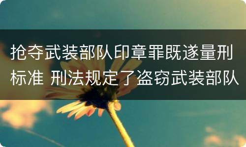 抢夺武装部队印章罪既遂量刑标准 刑法规定了盗窃武装部队印章罪