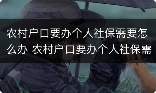 农村户口要办个人社保需要怎么办 农村户口要办个人社保需要怎么办手续