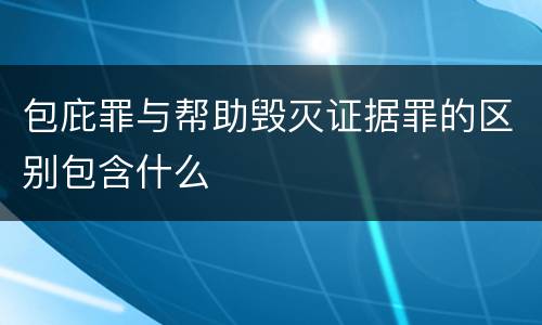 包庇罪与帮助毁灭证据罪的区别包含什么