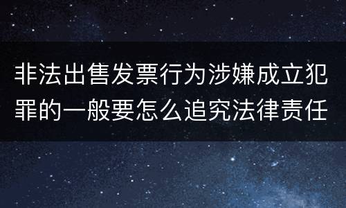 非法出售发票行为涉嫌成立犯罪的一般要怎么追究法律责任