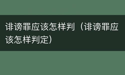 诽谤罪应该怎样判（诽谤罪应该怎样判定）