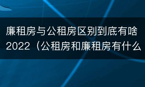 廉租房与公租房区别到底有啥2022（公租房和廉租房有什么区别?2019年的）