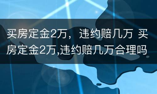 买房定金2万，违约赔几万 买房定金2万,违约赔几万合理吗