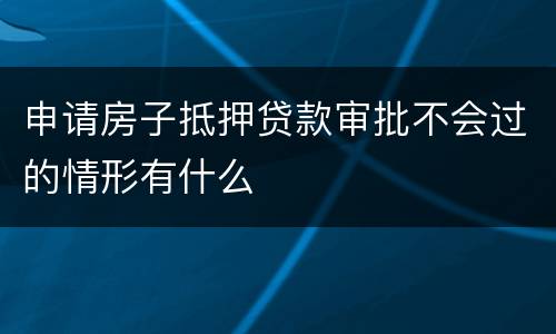 申请房子抵押贷款审批不会过的情形有什么